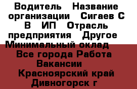 Водитель › Название организации ­ Сигаев С.В,, ИП › Отрасль предприятия ­ Другое › Минимальный оклад ­ 1 - Все города Работа » Вакансии   . Красноярский край,Дивногорск г.